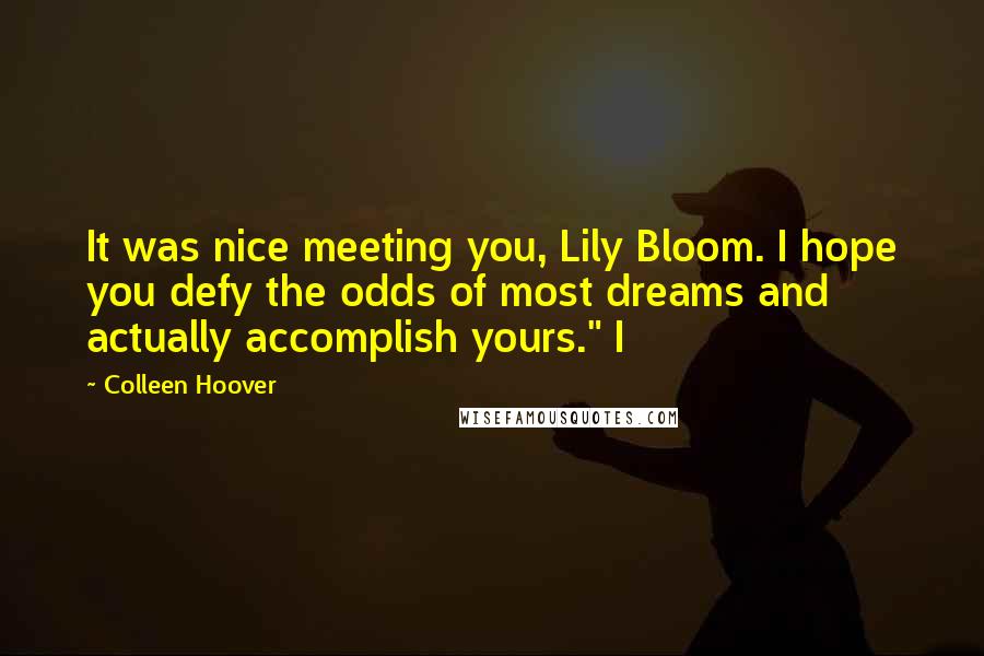 Colleen Hoover Quotes: It was nice meeting you, Lily Bloom. I hope you defy the odds of most dreams and actually accomplish yours." I