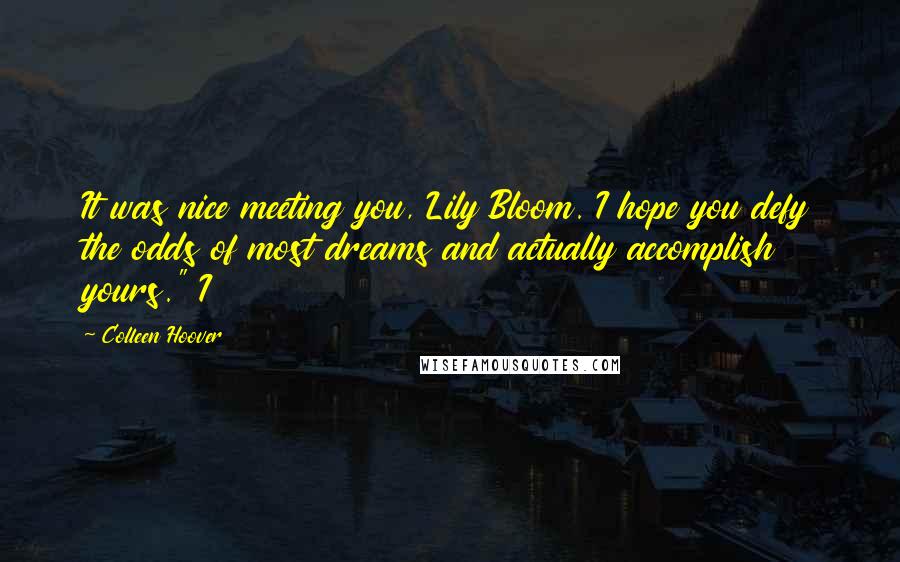 Colleen Hoover Quotes: It was nice meeting you, Lily Bloom. I hope you defy the odds of most dreams and actually accomplish yours." I