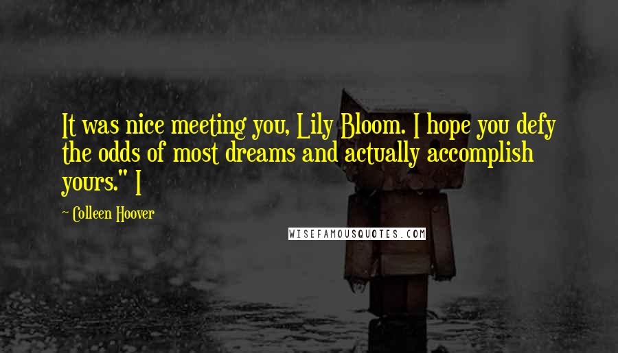 Colleen Hoover Quotes: It was nice meeting you, Lily Bloom. I hope you defy the odds of most dreams and actually accomplish yours." I