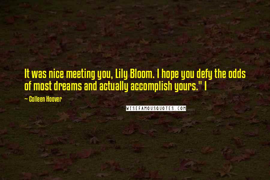 Colleen Hoover Quotes: It was nice meeting you, Lily Bloom. I hope you defy the odds of most dreams and actually accomplish yours." I