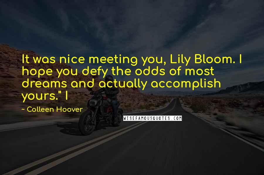 Colleen Hoover Quotes: It was nice meeting you, Lily Bloom. I hope you defy the odds of most dreams and actually accomplish yours." I