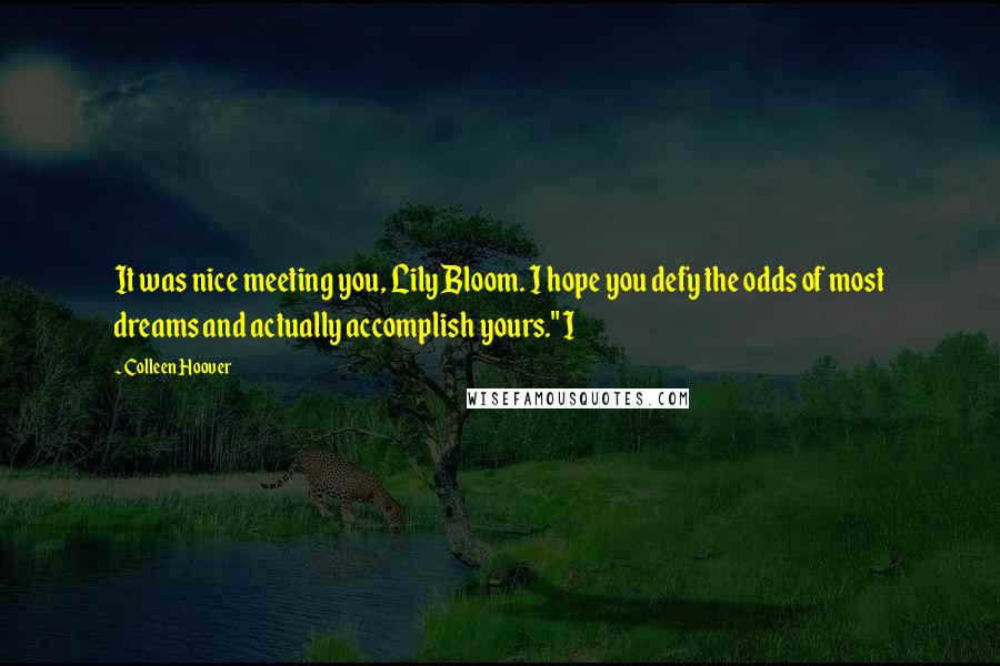 Colleen Hoover Quotes: It was nice meeting you, Lily Bloom. I hope you defy the odds of most dreams and actually accomplish yours." I