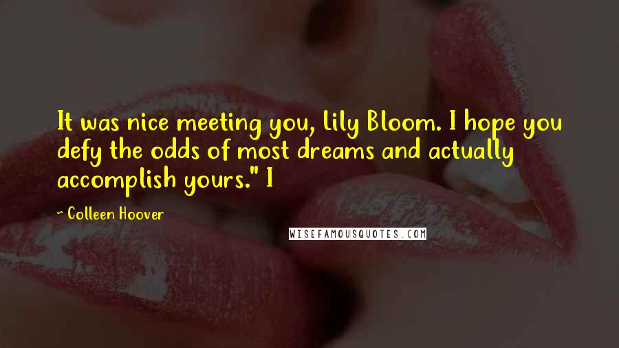 Colleen Hoover Quotes: It was nice meeting you, Lily Bloom. I hope you defy the odds of most dreams and actually accomplish yours." I