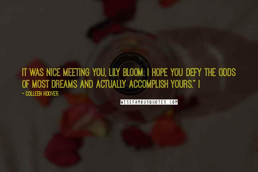 Colleen Hoover Quotes: It was nice meeting you, Lily Bloom. I hope you defy the odds of most dreams and actually accomplish yours." I