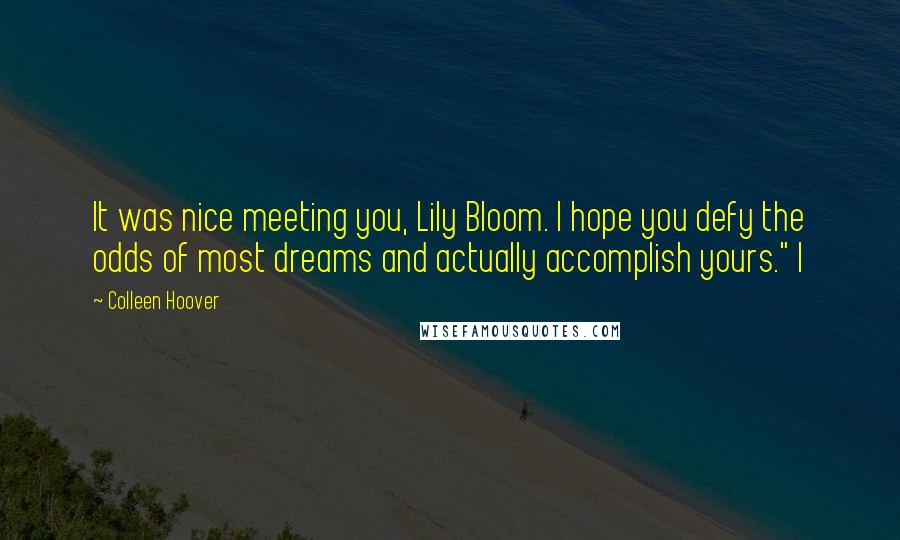 Colleen Hoover Quotes: It was nice meeting you, Lily Bloom. I hope you defy the odds of most dreams and actually accomplish yours." I