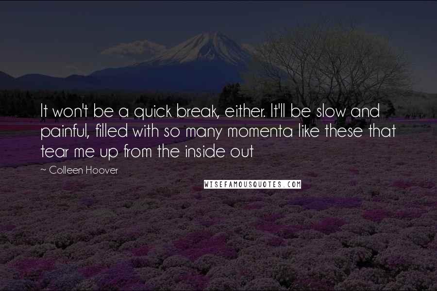 Colleen Hoover Quotes: It won't be a quick break, either. It'll be slow and painful, filled with so many momenta like these that tear me up from the inside out