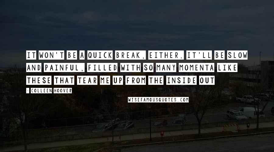 Colleen Hoover Quotes: It won't be a quick break, either. It'll be slow and painful, filled with so many momenta like these that tear me up from the inside out