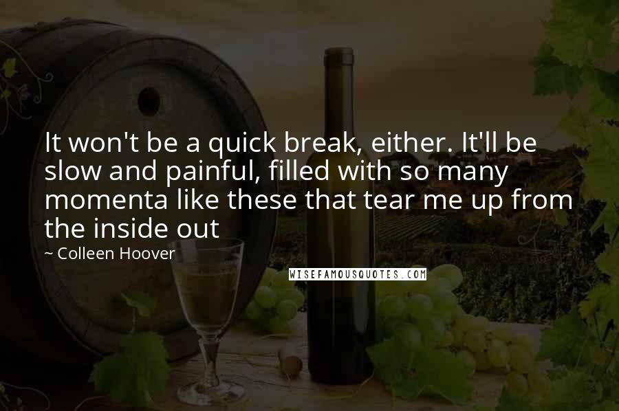 Colleen Hoover Quotes: It won't be a quick break, either. It'll be slow and painful, filled with so many momenta like these that tear me up from the inside out