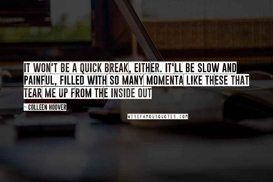 Colleen Hoover Quotes: It won't be a quick break, either. It'll be slow and painful, filled with so many momenta like these that tear me up from the inside out