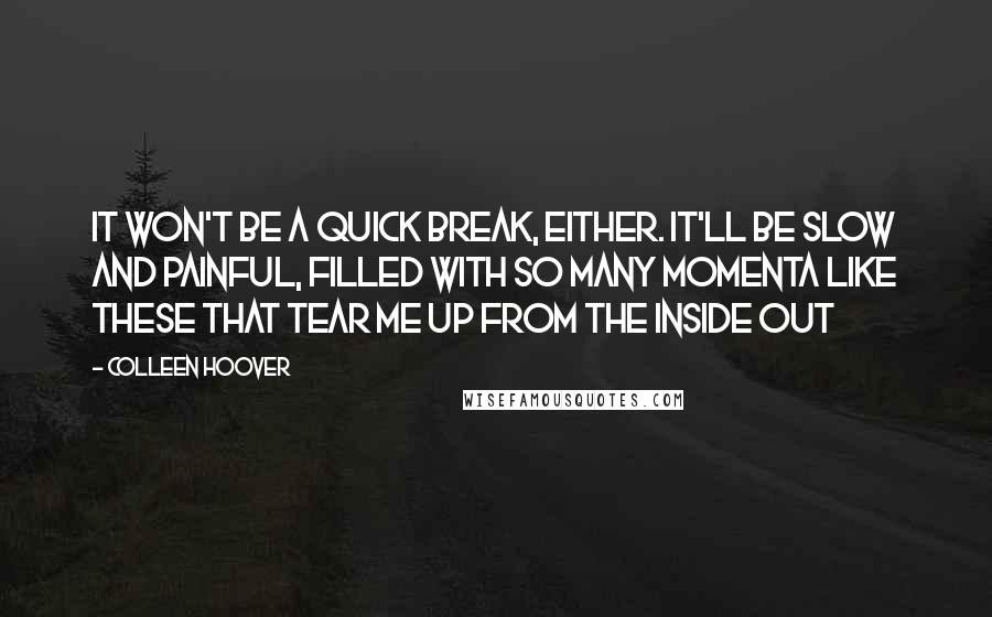 Colleen Hoover Quotes: It won't be a quick break, either. It'll be slow and painful, filled with so many momenta like these that tear me up from the inside out