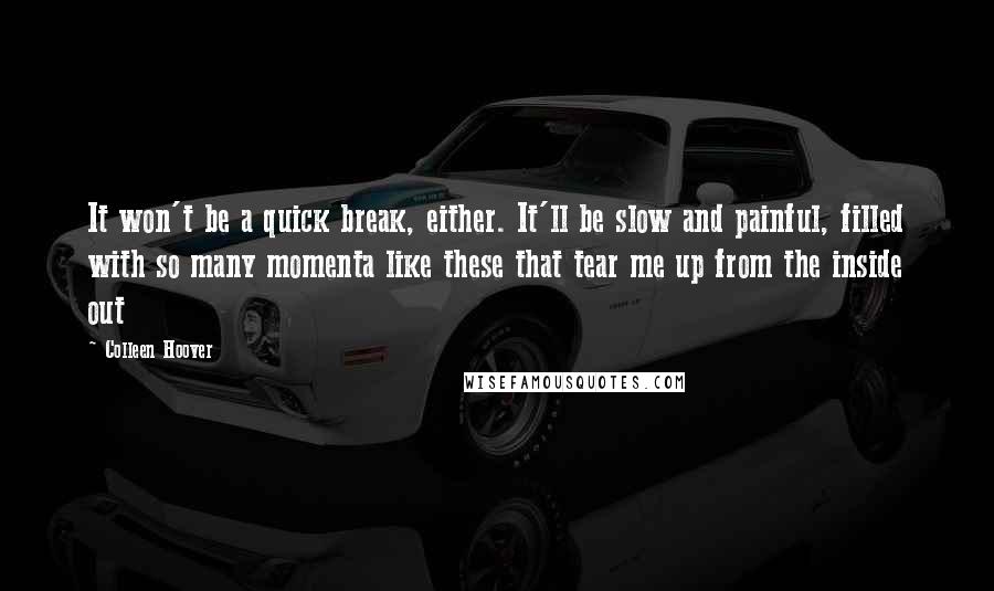 Colleen Hoover Quotes: It won't be a quick break, either. It'll be slow and painful, filled with so many momenta like these that tear me up from the inside out