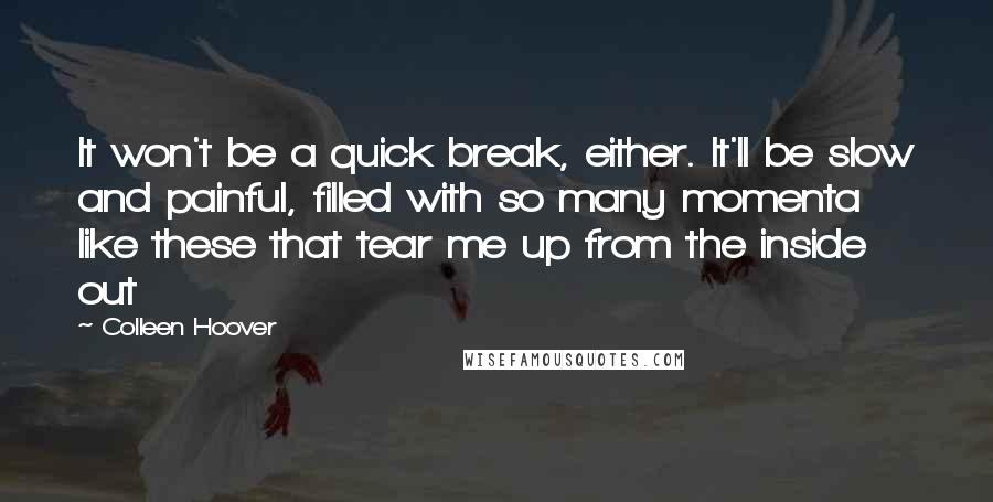 Colleen Hoover Quotes: It won't be a quick break, either. It'll be slow and painful, filled with so many momenta like these that tear me up from the inside out