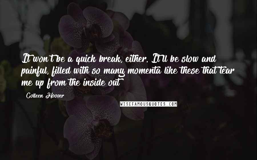 Colleen Hoover Quotes: It won't be a quick break, either. It'll be slow and painful, filled with so many momenta like these that tear me up from the inside out