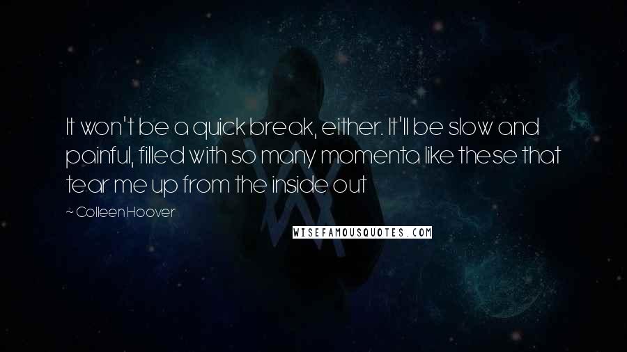 Colleen Hoover Quotes: It won't be a quick break, either. It'll be slow and painful, filled with so many momenta like these that tear me up from the inside out