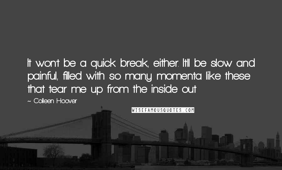 Colleen Hoover Quotes: It won't be a quick break, either. It'll be slow and painful, filled with so many momenta like these that tear me up from the inside out