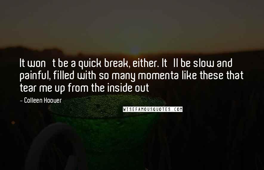Colleen Hoover Quotes: It won't be a quick break, either. It'll be slow and painful, filled with so many momenta like these that tear me up from the inside out