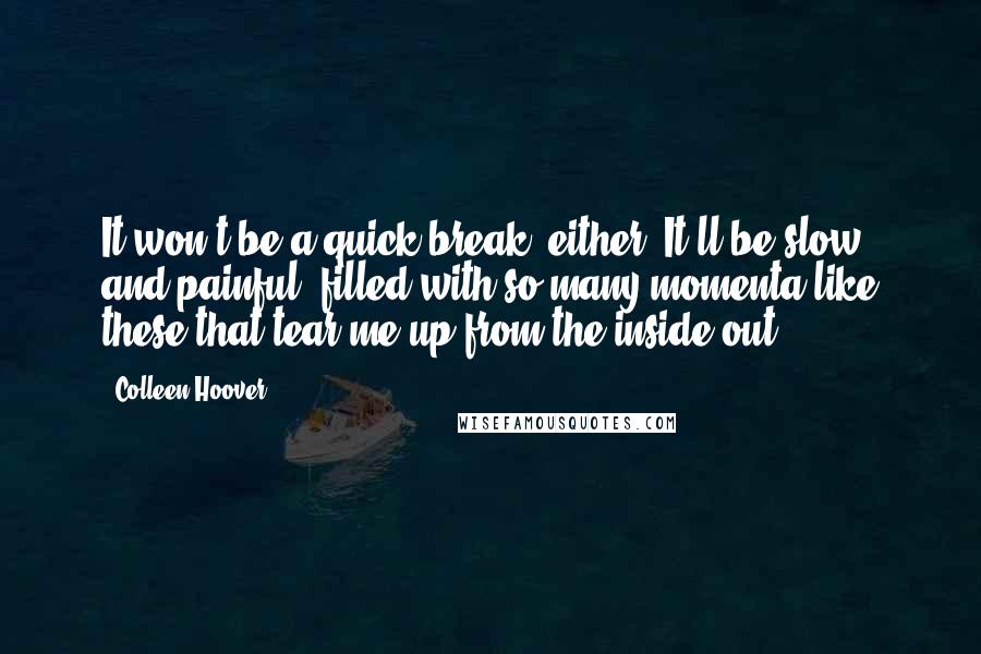 Colleen Hoover Quotes: It won't be a quick break, either. It'll be slow and painful, filled with so many momenta like these that tear me up from the inside out