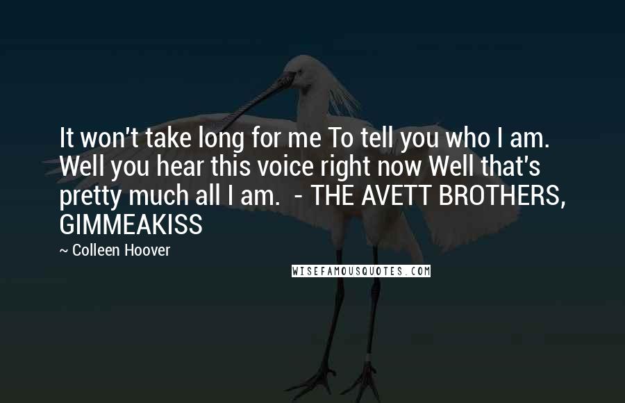Colleen Hoover Quotes: It won't take long for me To tell you who I am. Well you hear this voice right now Well that's pretty much all I am. - THE AVETT BROTHERS, GIMMEAKISS