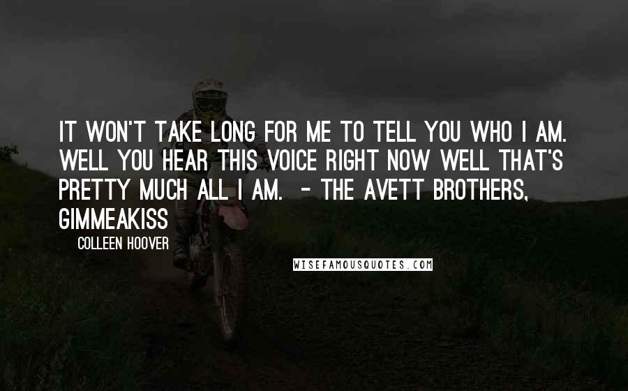 Colleen Hoover Quotes: It won't take long for me To tell you who I am. Well you hear this voice right now Well that's pretty much all I am. - THE AVETT BROTHERS, GIMMEAKISS