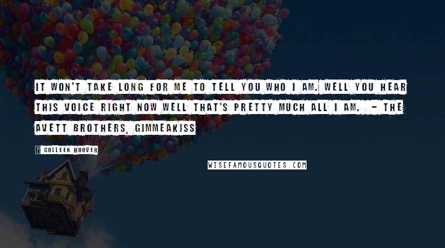 Colleen Hoover Quotes: It won't take long for me To tell you who I am. Well you hear this voice right now Well that's pretty much all I am. - THE AVETT BROTHERS, GIMMEAKISS