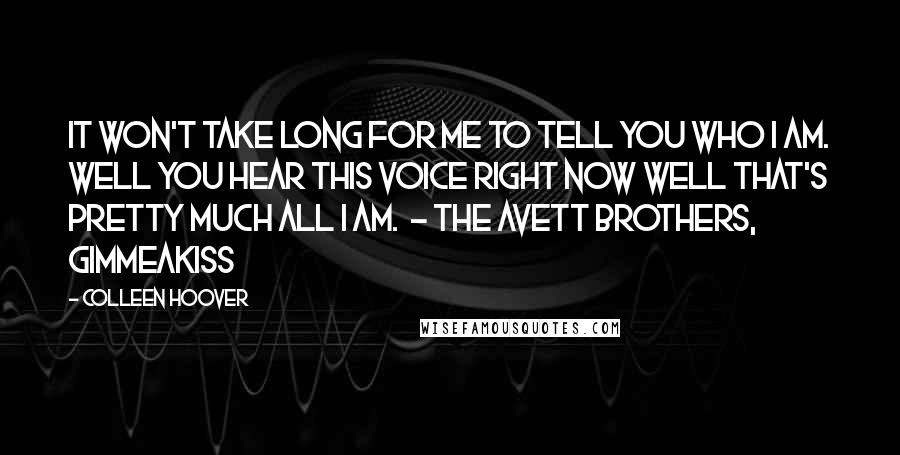 Colleen Hoover Quotes: It won't take long for me To tell you who I am. Well you hear this voice right now Well that's pretty much all I am.  - THE AVETT BROTHERS, GIMMEAKISS