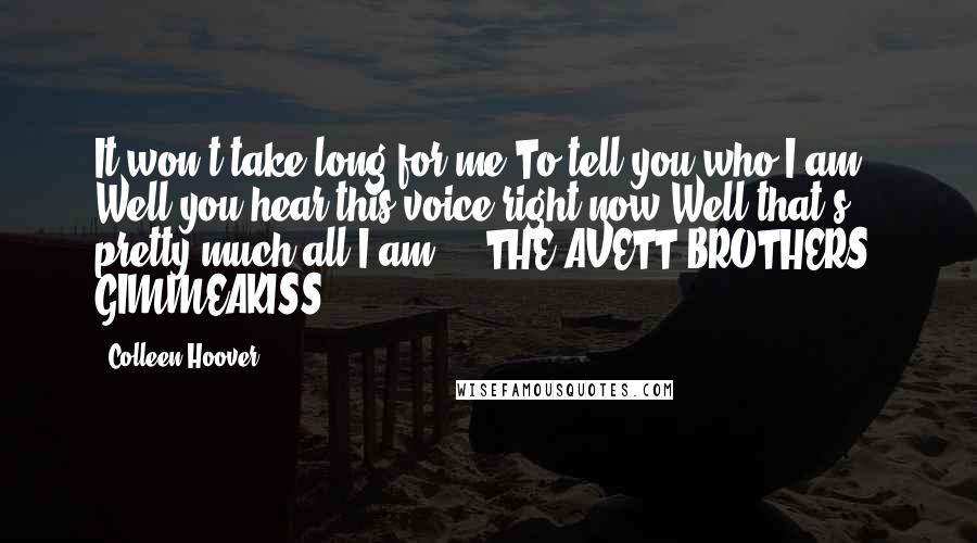 Colleen Hoover Quotes: It won't take long for me To tell you who I am. Well you hear this voice right now Well that's pretty much all I am. - THE AVETT BROTHERS, GIMMEAKISS