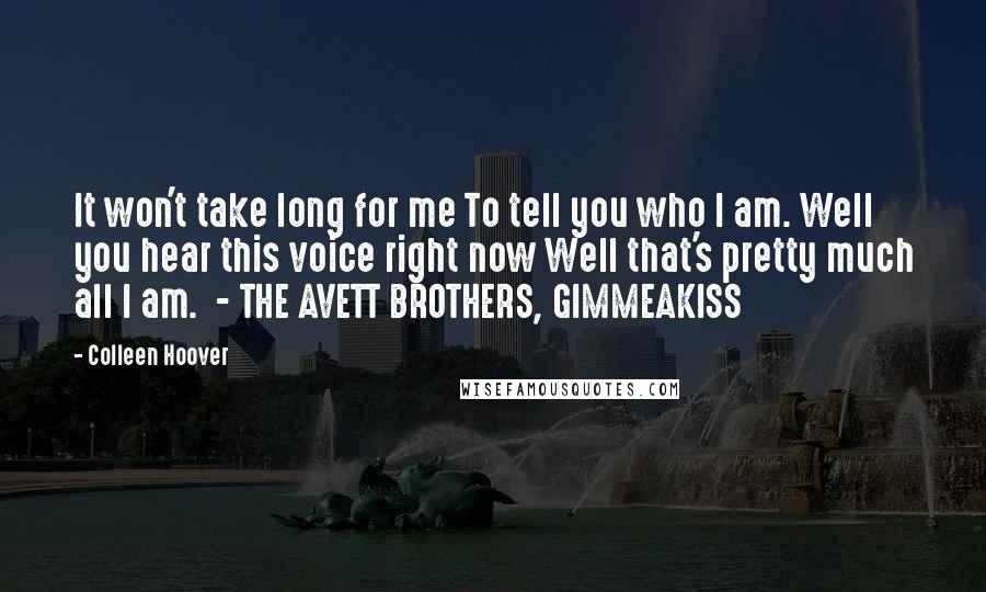 Colleen Hoover Quotes: It won't take long for me To tell you who I am. Well you hear this voice right now Well that's pretty much all I am. - THE AVETT BROTHERS, GIMMEAKISS