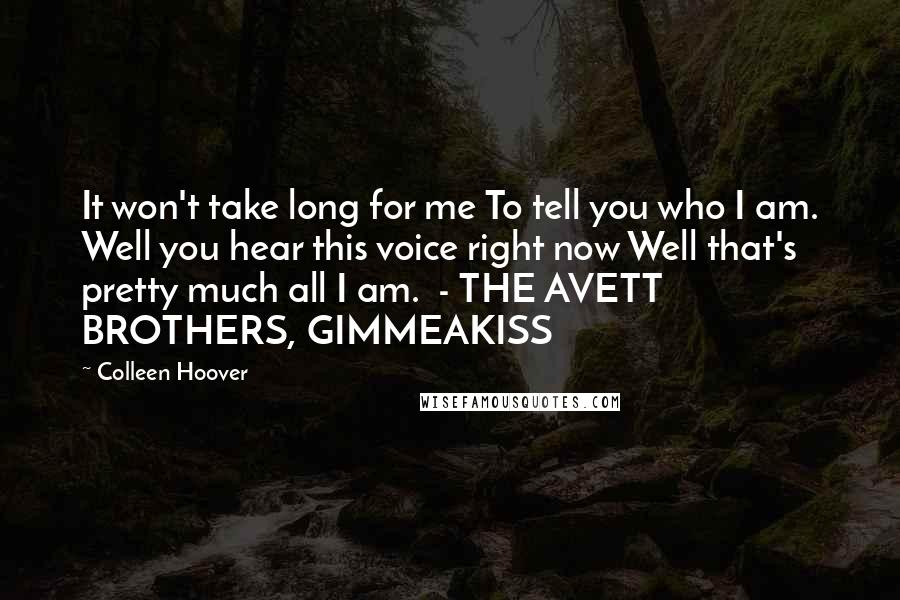 Colleen Hoover Quotes: It won't take long for me To tell you who I am. Well you hear this voice right now Well that's pretty much all I am.  - THE AVETT BROTHERS, GIMMEAKISS