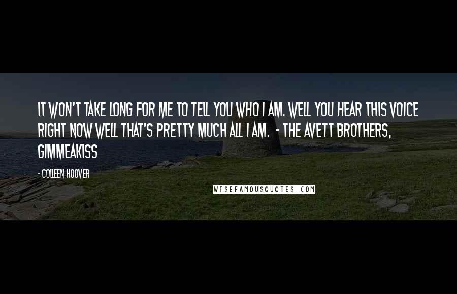 Colleen Hoover Quotes: It won't take long for me To tell you who I am. Well you hear this voice right now Well that's pretty much all I am.  - THE AVETT BROTHERS, GIMMEAKISS