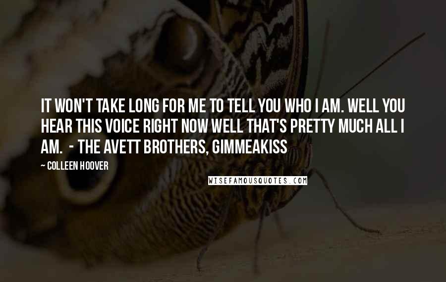 Colleen Hoover Quotes: It won't take long for me To tell you who I am. Well you hear this voice right now Well that's pretty much all I am. - THE AVETT BROTHERS, GIMMEAKISS
