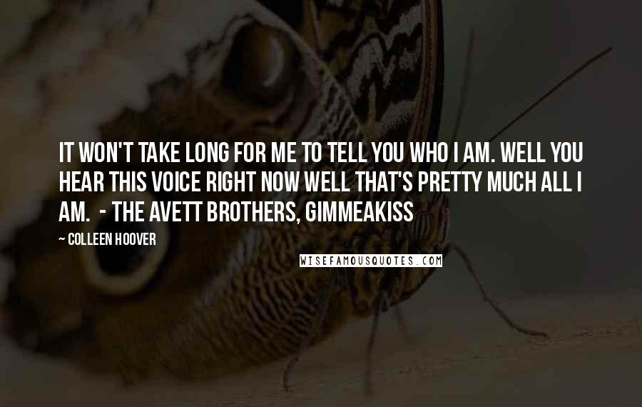 Colleen Hoover Quotes: It won't take long for me To tell you who I am. Well you hear this voice right now Well that's pretty much all I am.  - THE AVETT BROTHERS, GIMMEAKISS