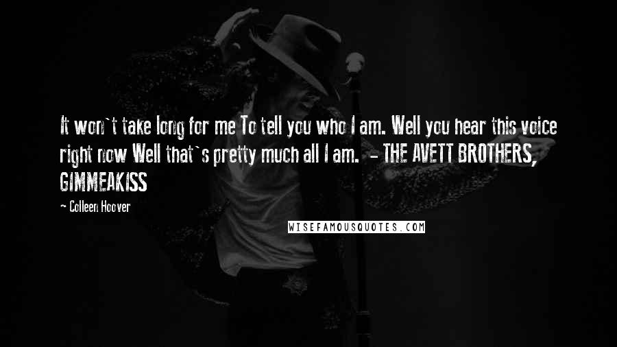 Colleen Hoover Quotes: It won't take long for me To tell you who I am. Well you hear this voice right now Well that's pretty much all I am. - THE AVETT BROTHERS, GIMMEAKISS