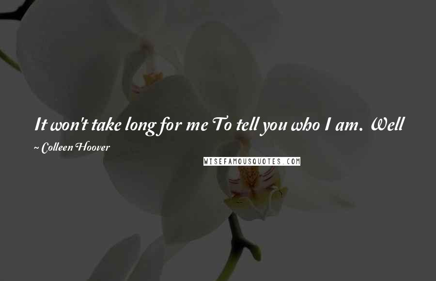 Colleen Hoover Quotes: It won't take long for me To tell you who I am. Well you hear this voice right now Well that's pretty much all I am.  - THE AVETT BROTHERS, GIMMEAKISS