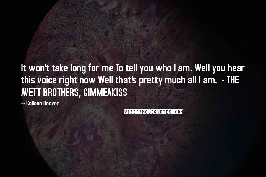 Colleen Hoover Quotes: It won't take long for me To tell you who I am. Well you hear this voice right now Well that's pretty much all I am. - THE AVETT BROTHERS, GIMMEAKISS