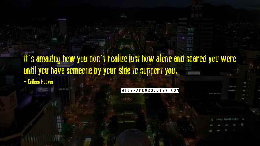 Colleen Hoover Quotes: It's amazing how you don't realize just how alone and scared you were until you have someone by your side to support you.