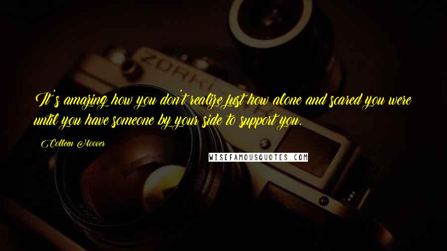 Colleen Hoover Quotes: It's amazing how you don't realize just how alone and scared you were until you have someone by your side to support you.