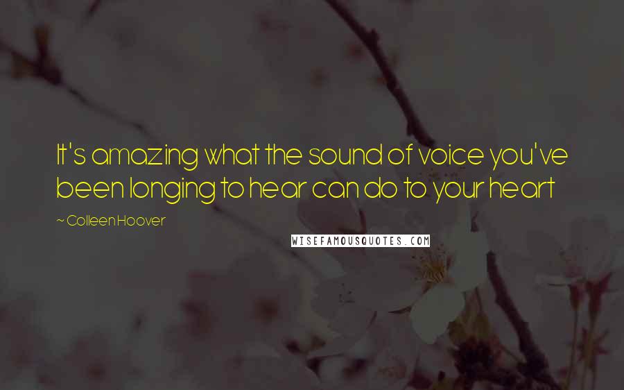 Colleen Hoover Quotes: It's amazing what the sound of voice you've been longing to hear can do to your heart