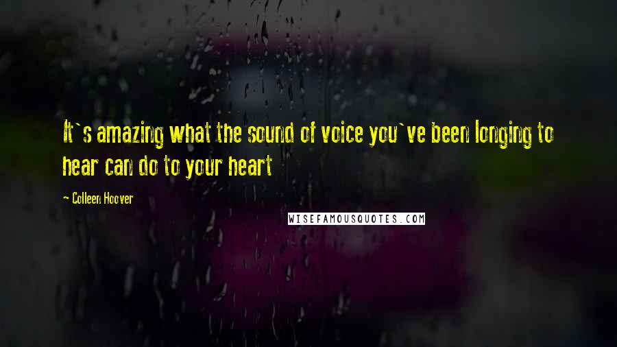 Colleen Hoover Quotes: It's amazing what the sound of voice you've been longing to hear can do to your heart