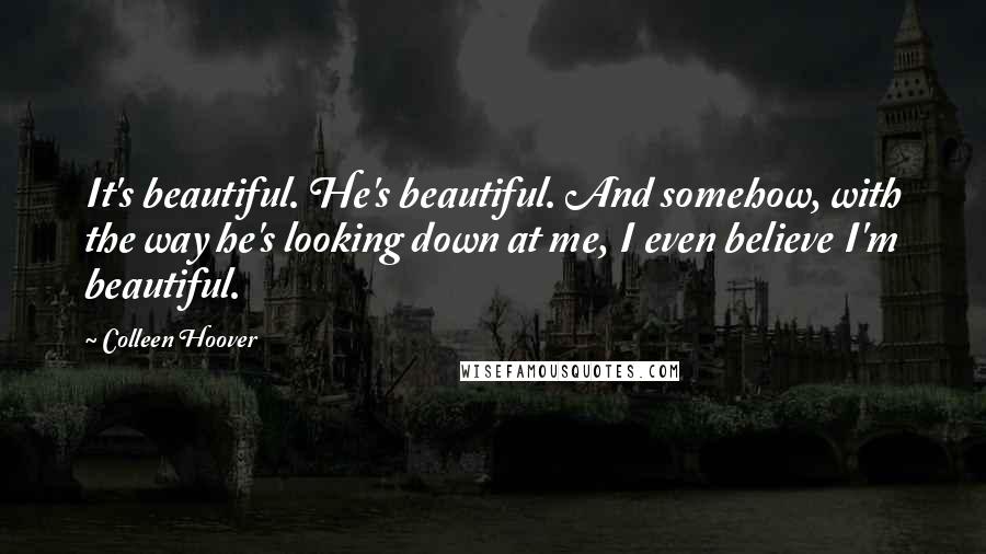 Colleen Hoover Quotes: It's beautiful. He's beautiful. And somehow, with the way he's looking down at me, I even believe I'm beautiful.