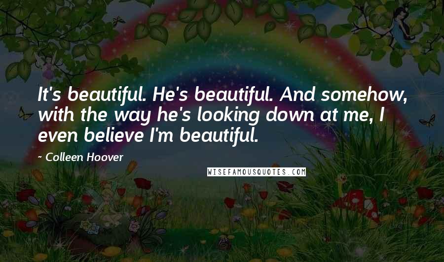 Colleen Hoover Quotes: It's beautiful. He's beautiful. And somehow, with the way he's looking down at me, I even believe I'm beautiful.