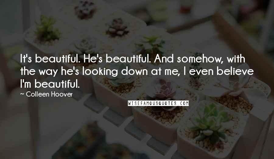 Colleen Hoover Quotes: It's beautiful. He's beautiful. And somehow, with the way he's looking down at me, I even believe I'm beautiful.