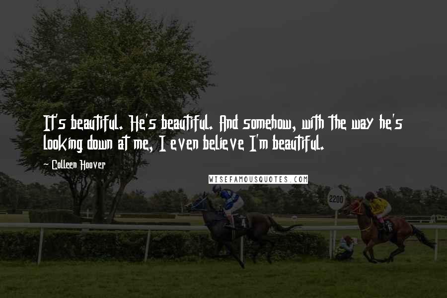 Colleen Hoover Quotes: It's beautiful. He's beautiful. And somehow, with the way he's looking down at me, I even believe I'm beautiful.