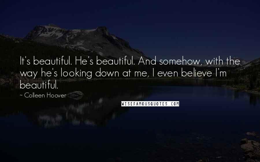 Colleen Hoover Quotes: It's beautiful. He's beautiful. And somehow, with the way he's looking down at me, I even believe I'm beautiful.