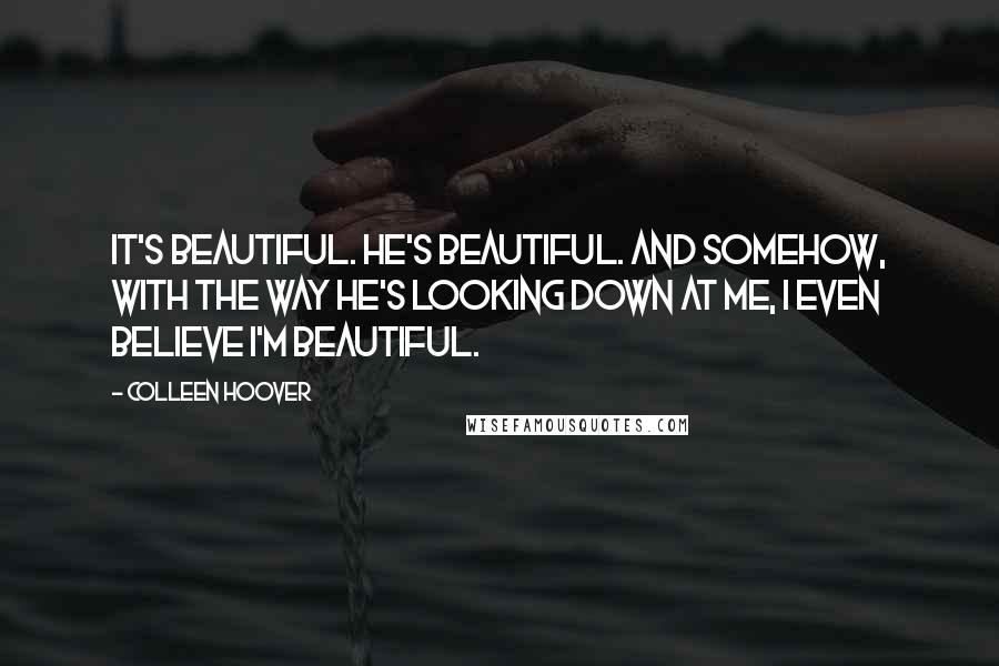 Colleen Hoover Quotes: It's beautiful. He's beautiful. And somehow, with the way he's looking down at me, I even believe I'm beautiful.