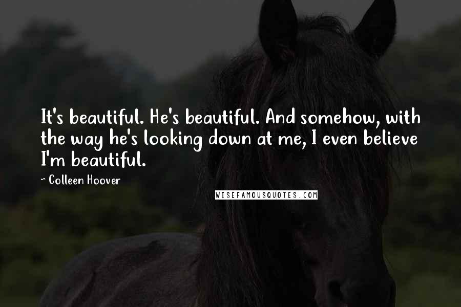 Colleen Hoover Quotes: It's beautiful. He's beautiful. And somehow, with the way he's looking down at me, I even believe I'm beautiful.