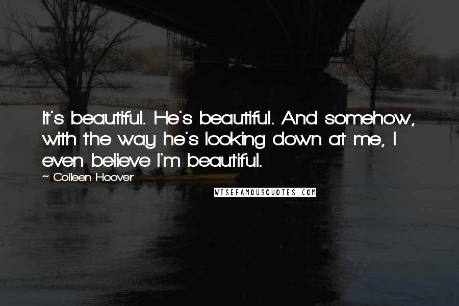 Colleen Hoover Quotes: It's beautiful. He's beautiful. And somehow, with the way he's looking down at me, I even believe I'm beautiful.