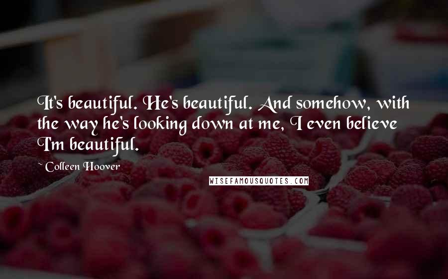 Colleen Hoover Quotes: It's beautiful. He's beautiful. And somehow, with the way he's looking down at me, I even believe I'm beautiful.