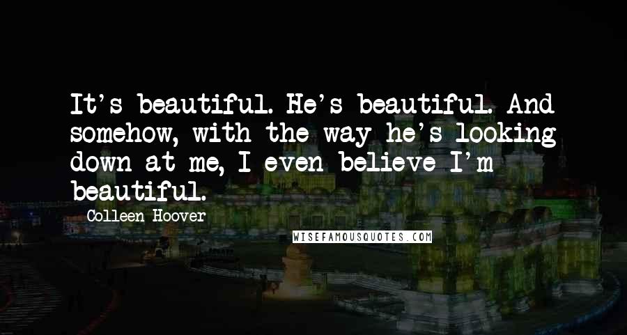 Colleen Hoover Quotes: It's beautiful. He's beautiful. And somehow, with the way he's looking down at me, I even believe I'm beautiful.