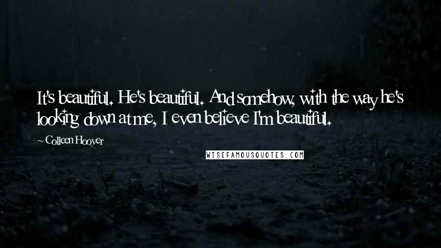 Colleen Hoover Quotes: It's beautiful. He's beautiful. And somehow, with the way he's looking down at me, I even believe I'm beautiful.