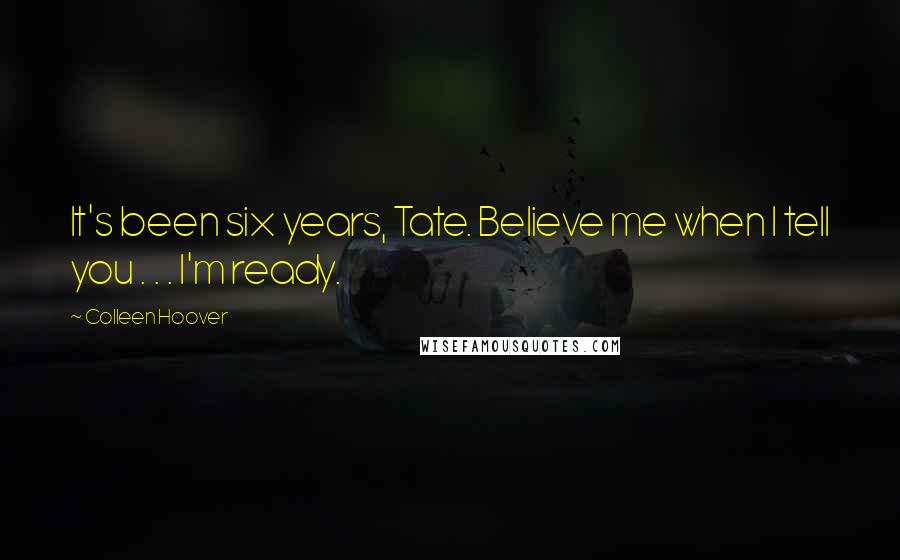Colleen Hoover Quotes: It's been six years, Tate. Believe me when I tell you . . . I'm ready.